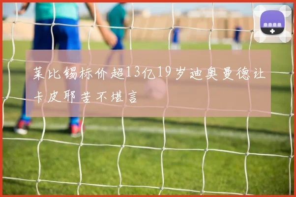 莱比锡标价超13亿19岁迪奥曼德让卡皮耶苦不堪言
