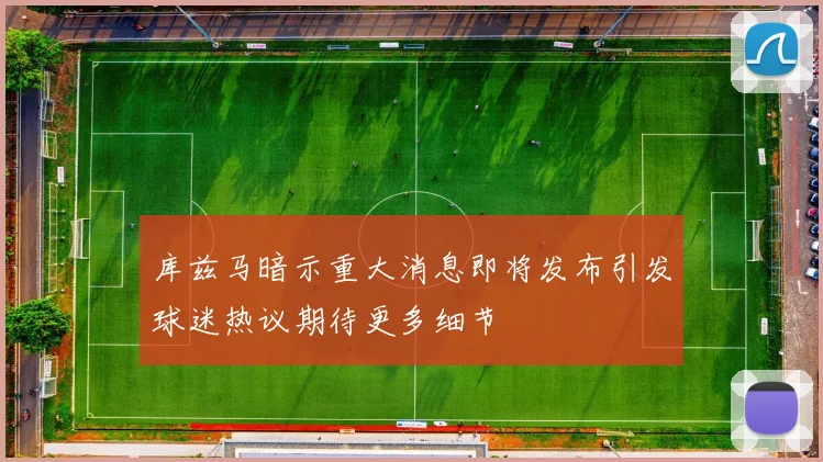 库兹马暗示重大消息即将发布引发球迷热议期待更多细节