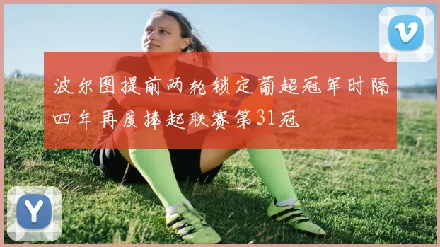 波尔图提前两轮锁定葡超冠军时隔四年再度捧起联赛第31冠
