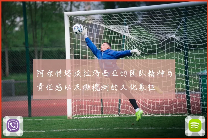 阿尔特塔谈拉玛西亚的团队精神与责任感以及橄榄树的文化象征