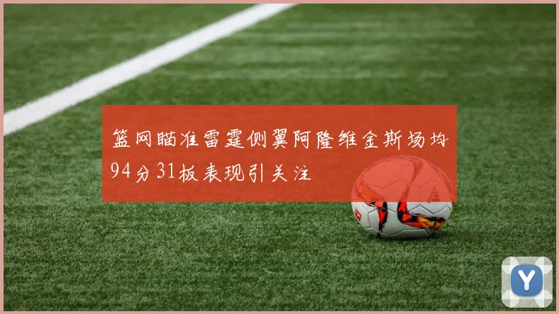 篮网瞄准雷霆侧翼阿隆维金斯场均94分31板表现引关注