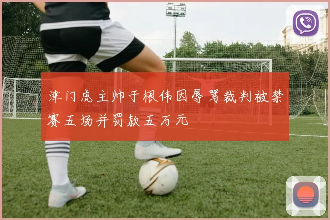 津门虎主帅于根伟因辱骂裁判被禁赛五场并罚款五万元