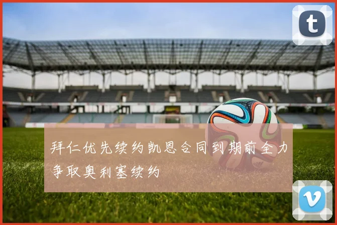 拜仁优先续约凯恩合同到期前全力争取奥利塞续约