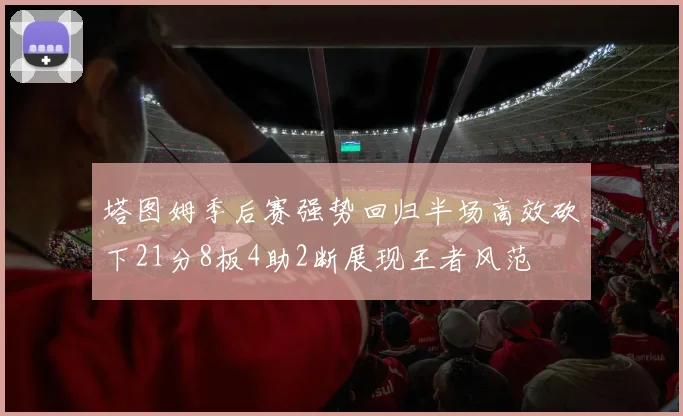 塔图姆季后赛强势回归半场高效砍下21分8板4助2断展现王者风范