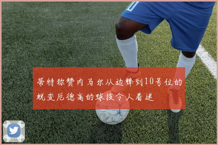 蒂特称赞内马尔从边锋到10号位的蜕变厄德高的球技令人着迷