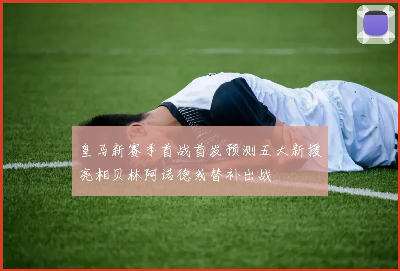 皇马新赛季首战首发预测五大新援亮相贝林阿诺德或替补出战