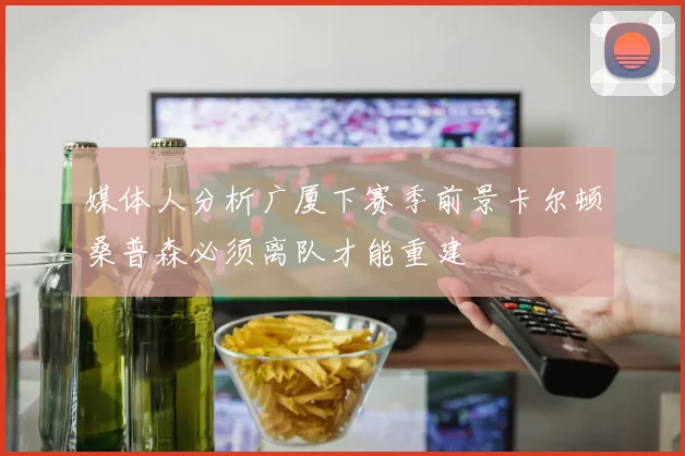 媒体人分析广厦下赛季前景卡尔顿桑普森必须离队才能重建