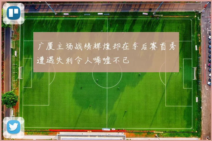 广厦主场战绩辉煌却在季后赛首秀遭遇失利令人唏嘘不已
