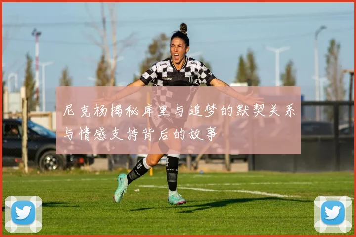 尼克杨揭秘库里与追梦的默契关系与情感支持背后的故事