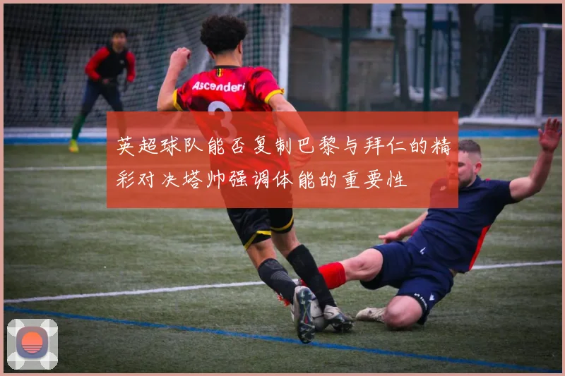 英超球队能否复制巴黎与拜仁的精彩对决塔帅强调体能的重要性