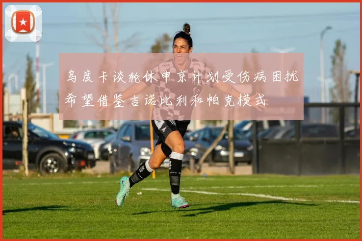 乌度卡谈轮休申京计划受伤病困扰希望借鉴吉诺比利和帕克模式
