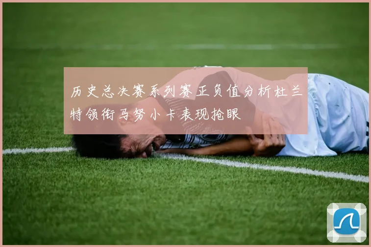 历史总决赛系列赛正负值分析杜兰特领衔马努小卡表现抢眼