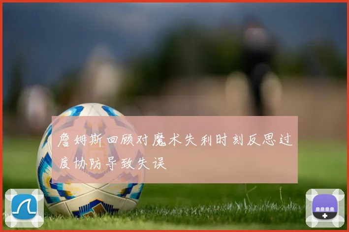 詹姆斯回顾对魔术失利时刻反思过度协防导致失误