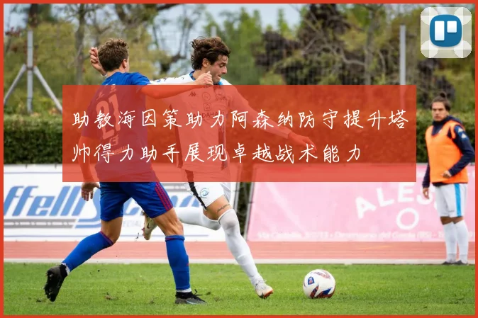 助教海因策助力阿森纳防守提升塔帅得力助手展现卓越战术能力
