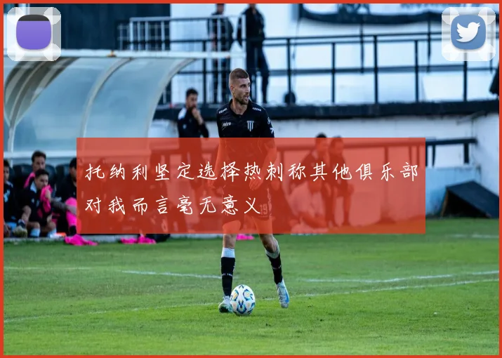 托纳利坚定选择热刺称其他俱乐部对我而言毫无意义