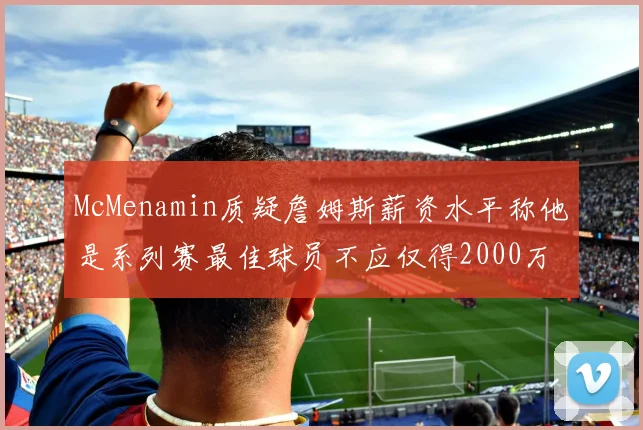 McMenamin质疑詹姆斯薪资水平称他是系列赛最佳球员不应仅得2000万