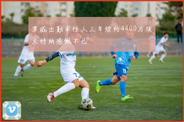 罗威出勤率惊人三年续约4400万埃文特纳感慨不已
