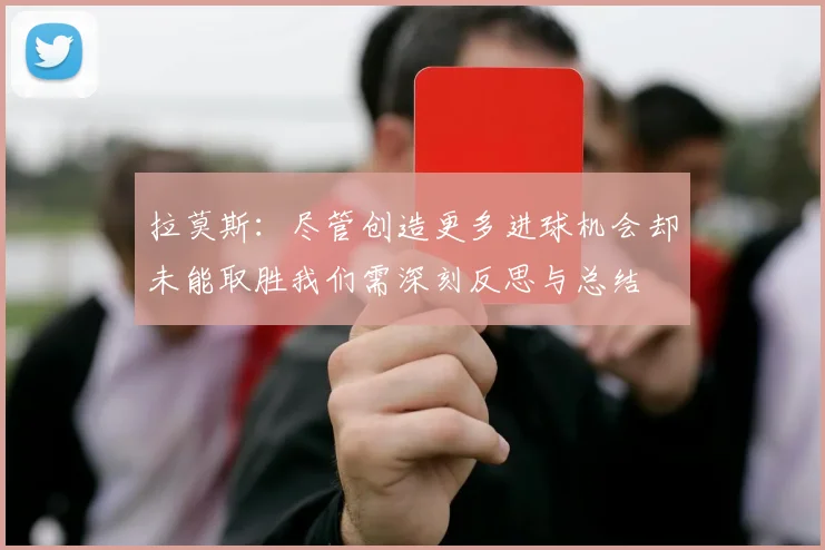 拉莫斯：尽管创造更多进球机会却未能取胜我们需深刻反思与总结
