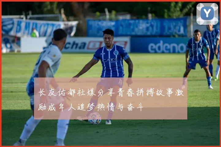 长友佑都社媒分享青春拼搏故事激励成年人追梦热情与奋斗