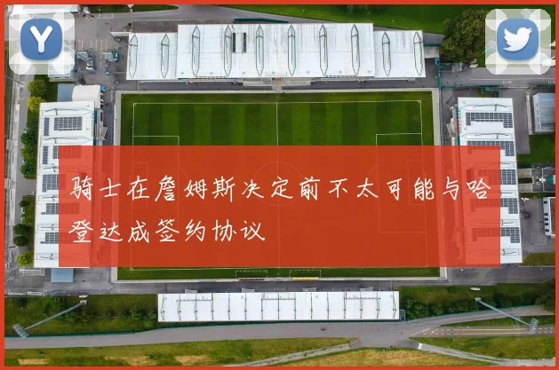 骑士在詹姆斯决定前不太可能与哈登达成签约协议