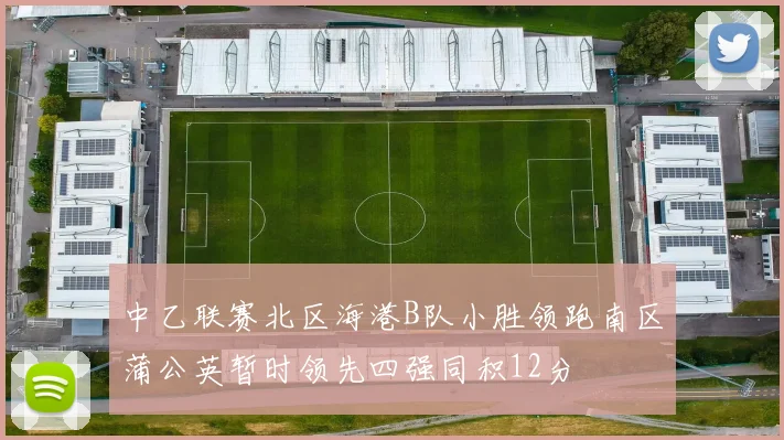 中乙联赛北区海港B队小胜领跑南区蒲公英暂时领先四强同积12分