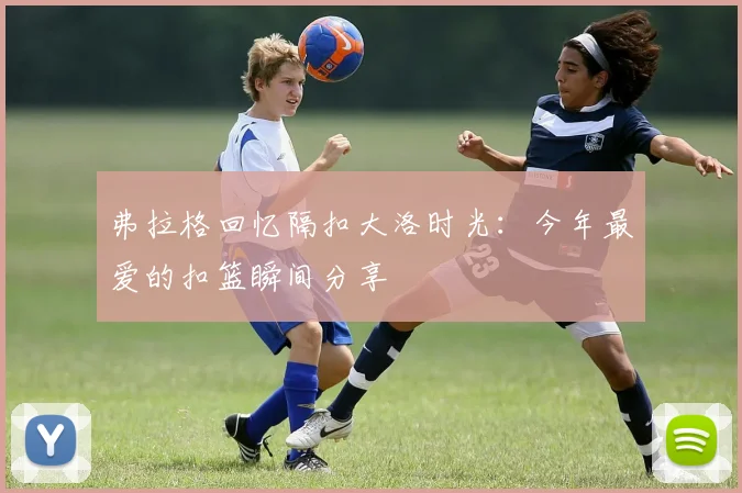 弗拉格回忆隔扣大洛时光：今年最爱的扣篮瞬间分享