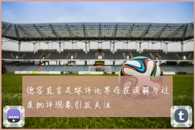 德容直言足球评论界存在误解与过度批评现象引发关注