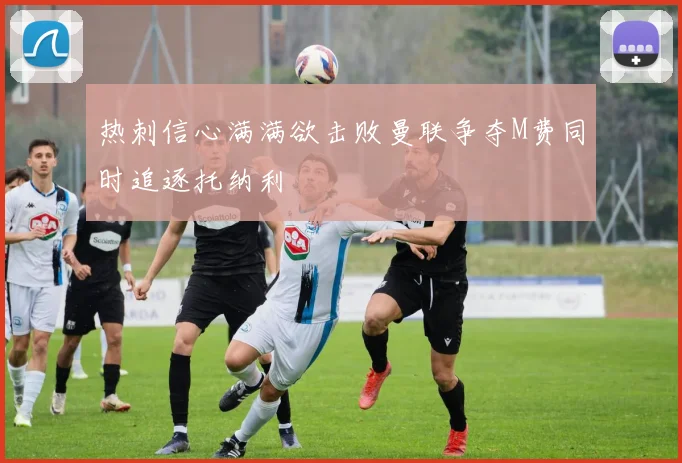 热刺信心满满欲击败曼联争夺M费同时追逐托纳利