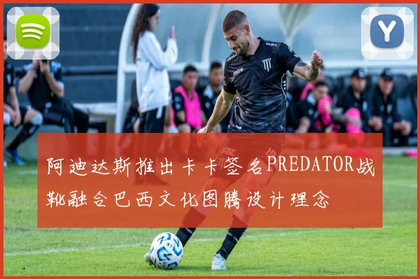 阿迪达斯推出卡卡签名PREDATOR战靴融合巴西文化图腾设计理念