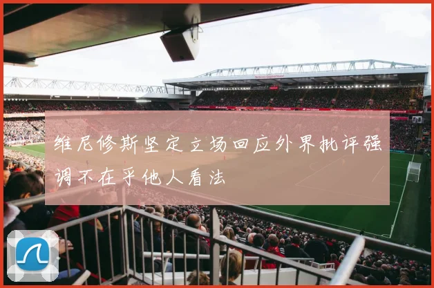 维尼修斯坚定立场回应外界批评强调不在乎他人看法