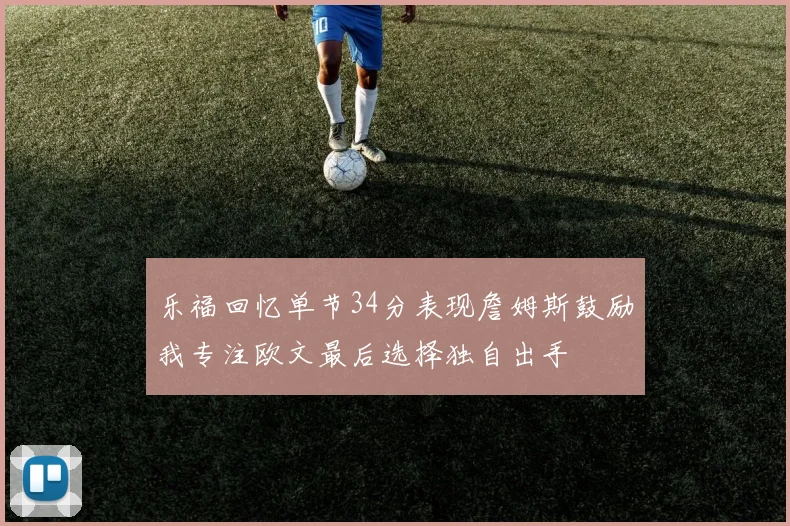 乐福回忆单节34分表现詹姆斯鼓励我专注欧文最后选择独自出手
