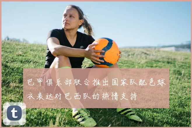巴甲俱乐部联合推出国家队配色球衣表达对巴西队的热情支持