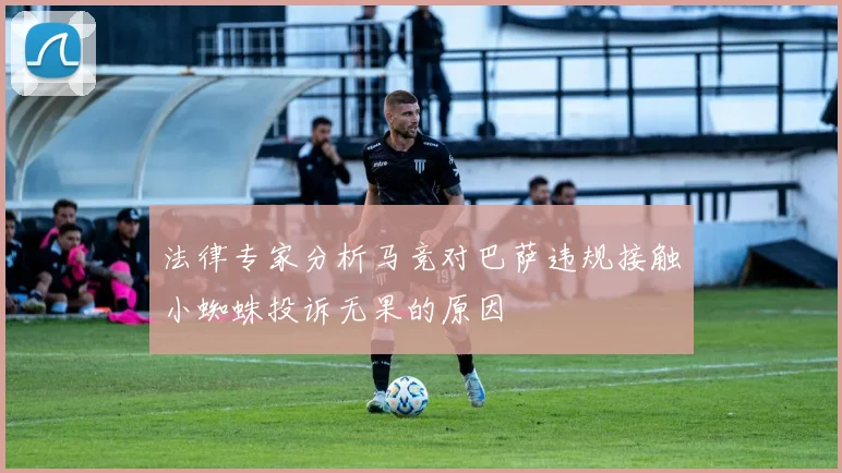法律专家分析马竞对巴萨违规接触小蜘蛛投诉无果的原因