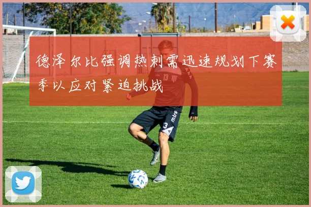 德泽尔比强调热刺需迅速规划下赛季以应对紧迫挑战