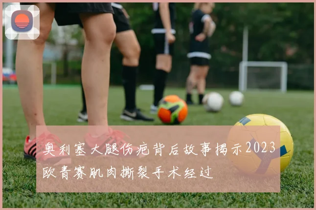 奥利塞大腿伤疤背后故事揭示2023欧青赛肌肉撕裂手术经过